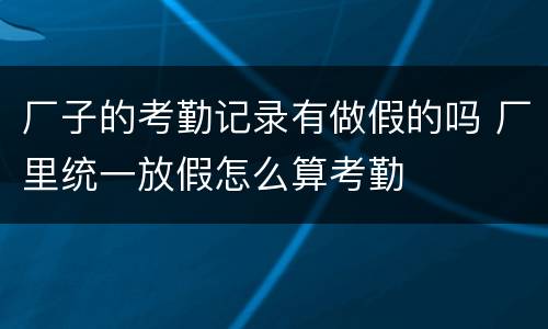 厂子的考勤记录有做假的吗 厂里统一放假怎么算考勤