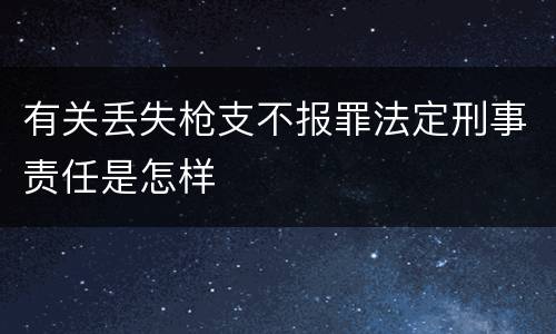 有关丢失枪支不报罪法定刑事责任是怎样
