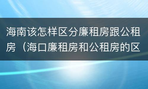 海南该怎样区分廉租房跟公租房（海口廉租房和公租房的区别）