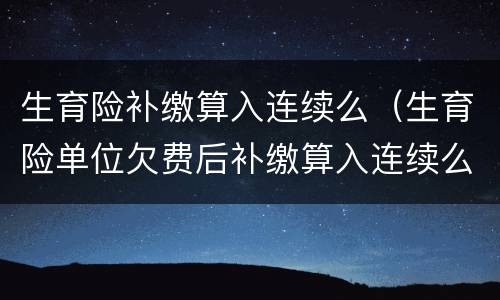 生育险补缴算入连续么（生育险单位欠费后补缴算入连续么）