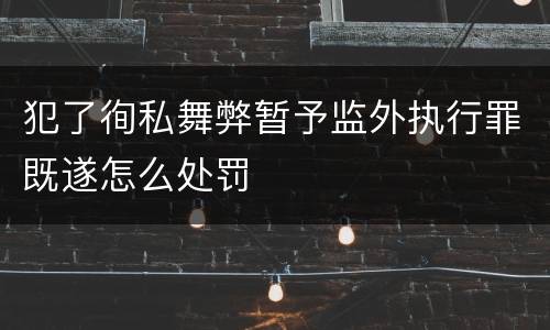 犯了徇私舞弊暂予监外执行罪既遂怎么处罚