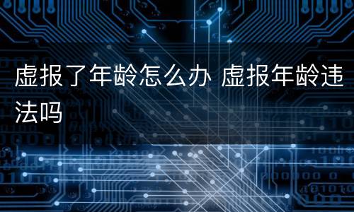 虚报了年龄怎么办 虚报年龄违法吗