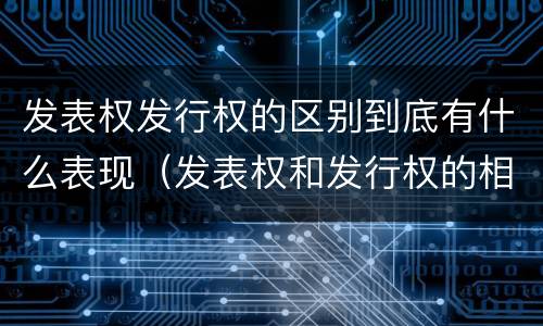发表权发行权的区别到底有什么表现（发表权和发行权的相同点）