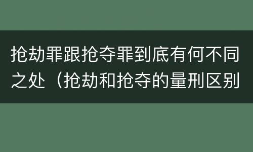 抢劫罪跟抢夺罪到底有何不同之处（抢劫和抢夺的量刑区别）
