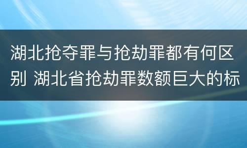 湖北抢夺罪与抢劫罪都有何区别 湖北省抢劫罪数额巨大的标准