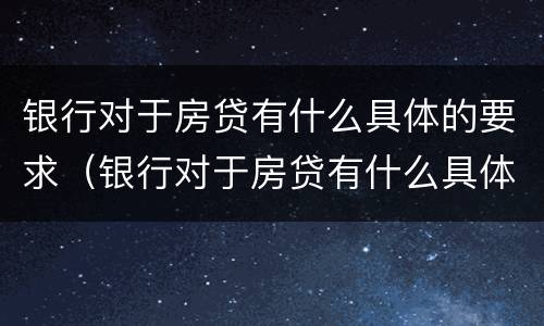 银行对于房贷有什么具体的要求（银行对于房贷有什么具体的要求和要求）