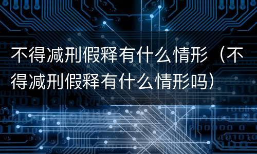 不得减刑假释有什么情形（不得减刑假释有什么情形吗）