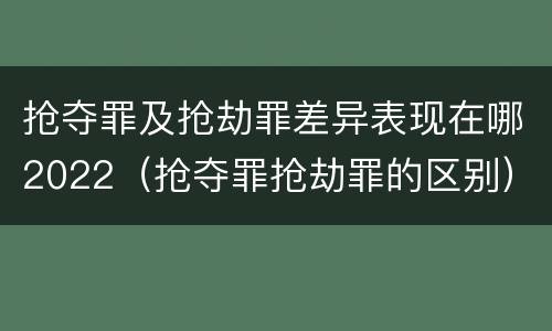 抢夺罪及抢劫罪差异表现在哪2022（抢夺罪抢劫罪的区别）