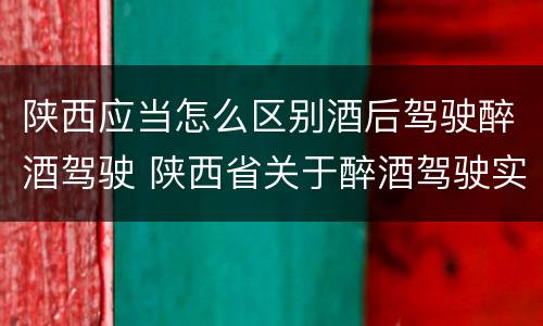 陕西应当怎么区别酒后驾驶醉酒驾驶 陕西省关于醉酒驾驶实施细则