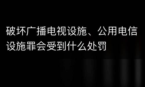 破坏广播电视设施、公用电信设施罪会受到什么处罚