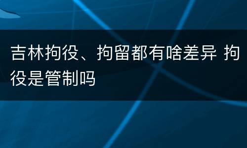 吉林拘役、拘留都有啥差异 拘役是管制吗