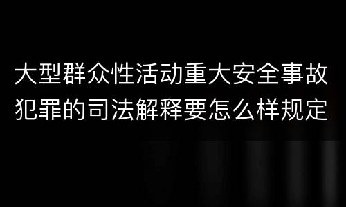 大型群众性活动重大安全事故犯罪的司法解释要怎么样规定