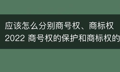 应该怎么分别商号权、商标权2022 商号权的保护和商标权的保护一样是全国性范围的