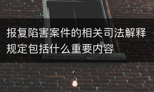报复陷害案件的相关司法解释规定包括什么重要内容
