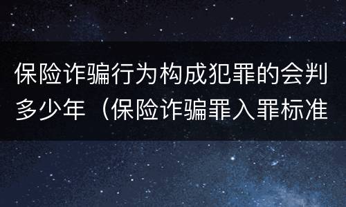 保险诈骗行为构成犯罪的会判多少年（保险诈骗罪入罪标准）