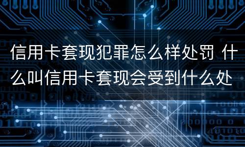 信用卡套现犯罪怎么样处罚 什么叫信用卡套现会受到什么处罚