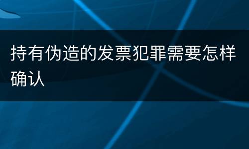 持有伪造的发票犯罪需要怎样确认
