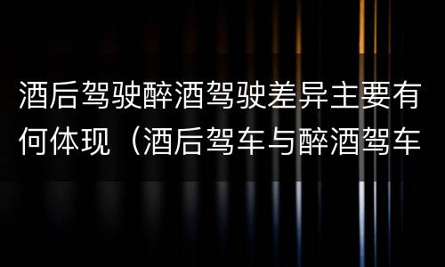 酒后驾驶醉酒驾驶差异主要有何体现（酒后驾车与醉酒驾车的标准及相应的处罚）