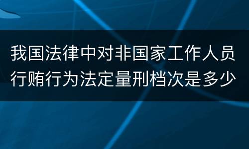我国法律中对非国家工作人员行贿行为法定量刑档次是多少