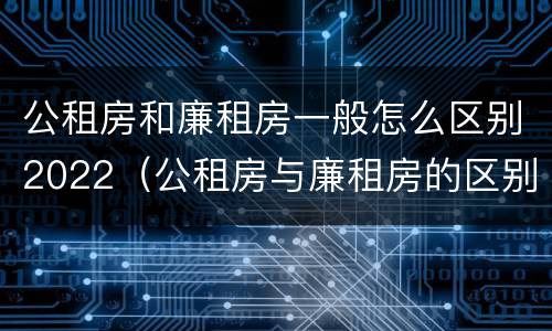 公租房和廉租房一般怎么区别2022（公租房与廉租房的区别都在此,别再搞错了!）