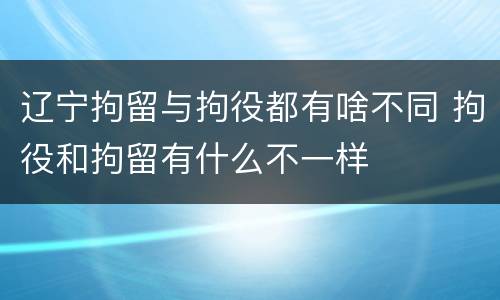 辽宁拘留与拘役都有啥不同 拘役和拘留有什么不一样