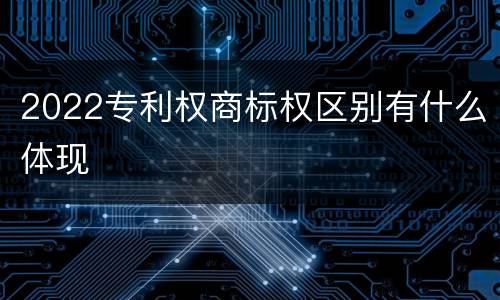 2022专利权商标权区别有什么体现