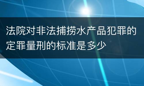 法院对非法捕捞水产品犯罪的定罪量刑的标准是多少