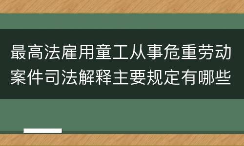 最高法雇用童工从事危重劳动案件司法解释主要规定有哪些