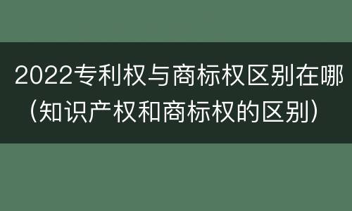 2022专利权与商标权区别在哪（知识产权和商标权的区别）