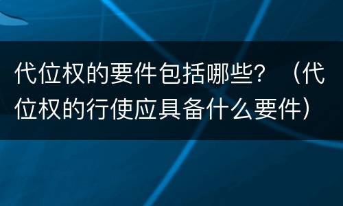 代位权的要件包括哪些？（代位权的行使应具备什么要件）