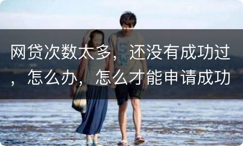 网贷次数太多，还没有成功过，怎么办，怎么才能申请成功