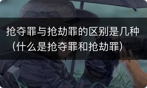 抢夺罪与抢劫罪的区别是几种（什么是抢夺罪和抢劫罪）