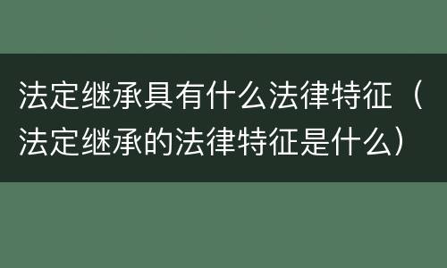 法定继承具有什么法律特征（法定继承的法律特征是什么）