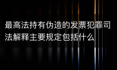 最高法持有伪造的发票犯罪司法解释主要规定包括什么
