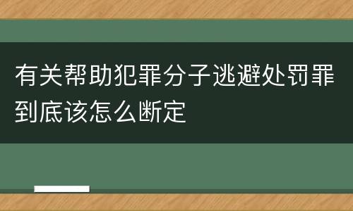 有关帮助犯罪分子逃避处罚罪到底该怎么断定