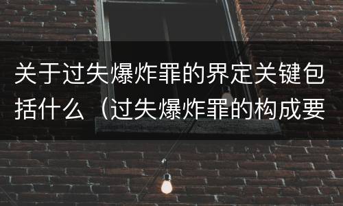 关于过失爆炸罪的界定关键包括什么（过失爆炸罪的构成要件）