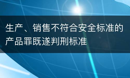 生产、销售不符合安全标准的产品罪既遂判刑标准