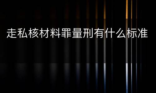 走私核材料罪量刑有什么标准