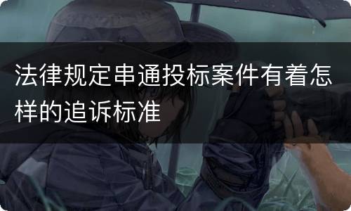 法律规定串通投标案件有着怎样的追诉标准