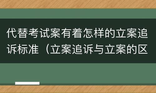 代替考试案有着怎样的立案追诉标准（立案追诉与立案的区别）