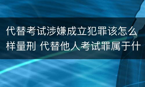 代替考试涉嫌成立犯罪该怎么样量刑 代替他人考试罪属于什么类犯罪