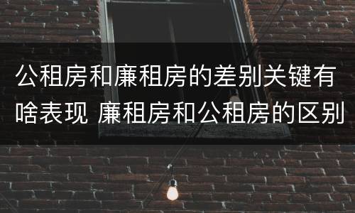 公租房和廉租房的差别关键有啥表现 廉租房和公租房的区别到底是什么