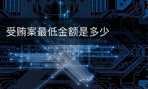 受贿案最低金额是多少