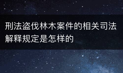 刑法盗伐林木案件的相关司法解释规定是怎样的