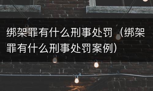 绑架罪有什么刑事处罚（绑架罪有什么刑事处罚案例）