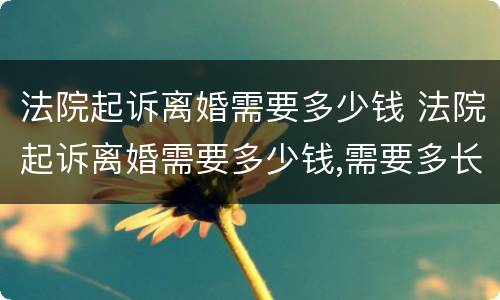 法院起诉离婚需要多少钱 法院起诉离婚需要多少钱,需要多长时间