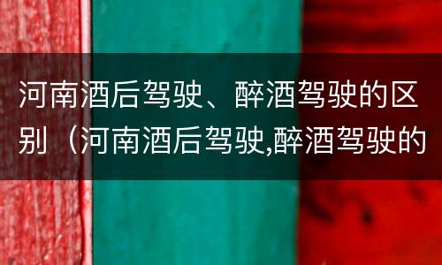 河南酒后驾驶、醉酒驾驶的区别（河南酒后驾驶,醉酒驾驶的区别是什么）