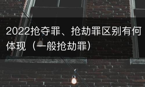 2022抢夺罪、抢劫罪区别有何体现（一般抢劫罪）
