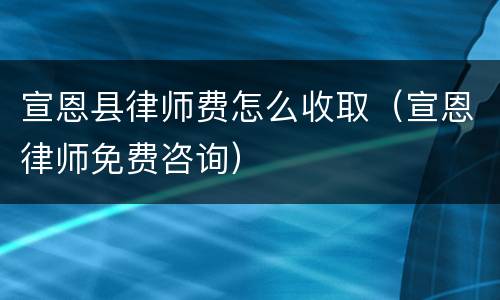 宣恩县律师费怎么收取（宣恩律师免费咨询）