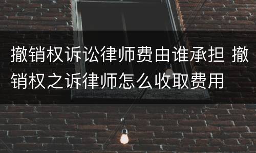 撤销权诉讼律师费由谁承担 撤销权之诉律师怎么收取费用